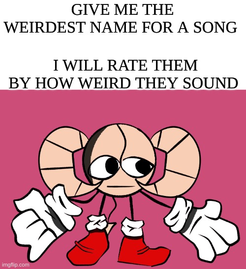 Thing of anything | GIVE ME THE WEIRDEST NAME FOR A SONG; I WILL RATE THEM BY HOW WEIRD THEY SOUND | image tagged in wait wha- | made w/ Imgflip meme maker