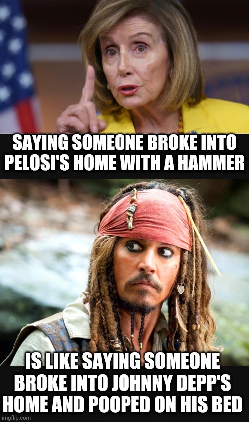 Fool Me Once | SAYING SOMEONE BROKE INTO PELOSI'S HOME WITH A HAMMER; IS LIKE SAYING SOMEONE BROKE INTO JOHNNY DEPP'S HOME AND POOPED ON HIS BED | image tagged in liberals,leftists,congress,pelosi,democrats,midterms | made w/ Imgflip meme maker