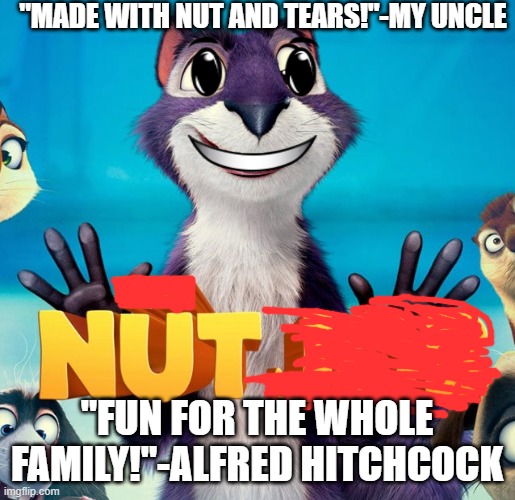 Got no nuts? | "MADE WITH NUT AND TEARS!"-MY UNCLE; "FUN FOR THE WHOLE FAMILY!"-ALFRED HITCHCOCK | image tagged in nut job | made w/ Imgflip meme maker