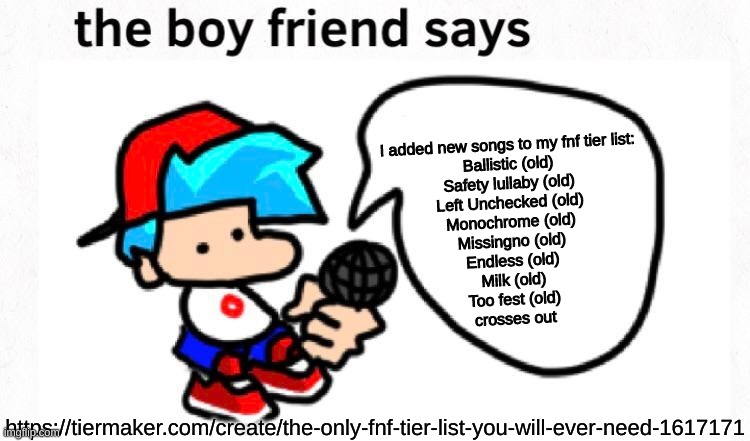 the boyfriend says | I added new songs to my fnf tier list:
Ballistic (old)
Safety lullaby (old)
Left Unchecked (old)
Monochrome (old)
Missingno (old)
Endless (old)
Milk (old)
Too fest (old)
crosses out; https://tiermaker.com/create/the-only-fnf-tier-list-you-will-ever-need-1617171 | image tagged in the boyfriend says,distracted boyfriend,tier list,fnf,friday night funkin,funky | made w/ Imgflip meme maker