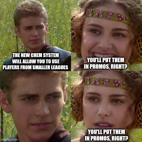 Anakin Padme 4 Panel | THE NEW CHEM SYSTEM WILL ALLOW YOU TO USE PLAYERS FROM SMALLER LEAGUES; YOU'LL PUT THEM IN PROMOS, RIGHT? YOU'LL PUT THEM IN PROMOS, RIGHT? | image tagged in anakin padme 4 panel | made w/ Imgflip meme maker