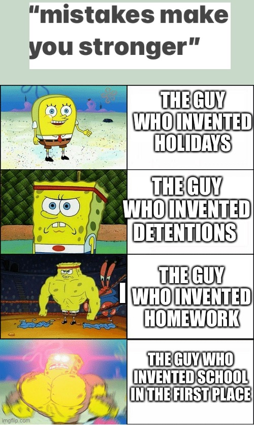don’t take this too seriously | THE GUY WHO INVENTED HOLIDAYS; THE GUY WHO INVENTED DETENTIONS; I; THE GUY WHO INVENTED HOMEWORK; THE GUY WHO INVENTED SCHOOL IN THE FIRST PLACE | image tagged in sponge finna commit muder | made w/ Imgflip meme maker