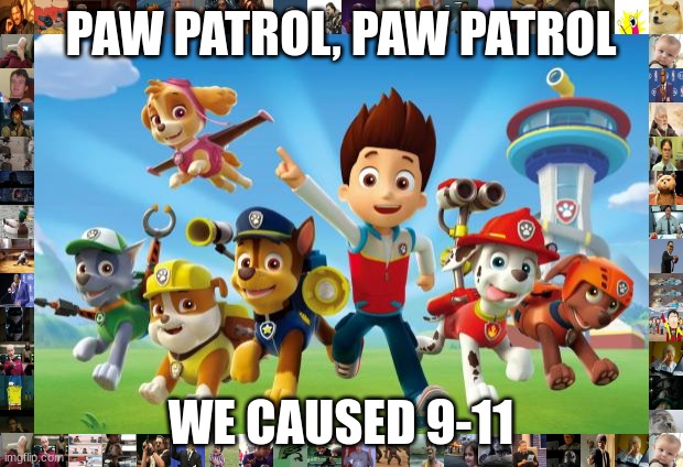 9-11 has been solved | PAW PATROL, PAW PATROL; WE CAUSED 9-11 | image tagged in paw patrol,memes | made w/ Imgflip meme maker
