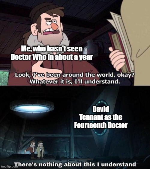 I'm glad and confused at the same time. |  Me, who hasn't seen Doctor Who in about a year; David Tennant as the Fourteenth Doctor | image tagged in gravity falls understanding,doctor who | made w/ Imgflip meme maker