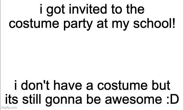 white background | i got invited to the costume party at my school! i don't have a costume but its still gonna be awesome :D | image tagged in white background,costume party,halloween,announcement,real,yippee | made w/ Imgflip meme maker