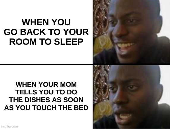 Oh yeah! Oh no... | WHEN YOU GO BACK TO YOUR ROOM TO SLEEP; WHEN YOUR MOM TELLS YOU TO DO THE DISHES AS SOON AS YOU TOUCH THE BED | image tagged in oh yeah oh no,mom,dishes,bed,sleep,annoyed | made w/ Imgflip meme maker