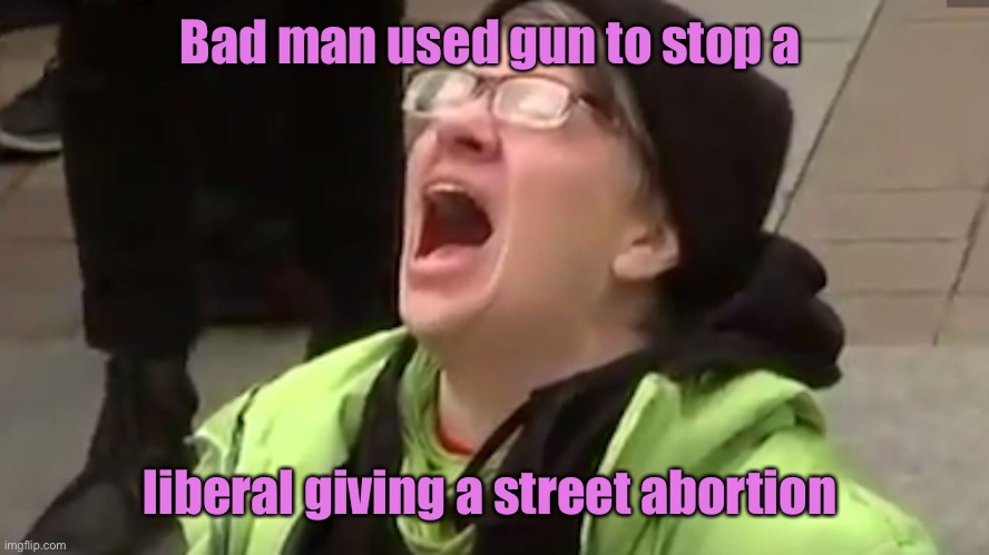 Screaming Liberal  | Bad man used gun to stop a liberal giving a street abortion | image tagged in screaming liberal | made w/ Imgflip meme maker