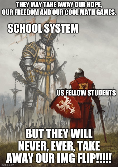 TO BATTLE!!!!!!!!!!!!!!!!!!!!!!!1 | THEY MAY TAKE AWAY OUR HOPE, OUR FREEDOM AND OUR COOL MATH GAMES. SCHOOL SYSTEM; US FELLOW STUDENTS; BUT THEY WILL NEVER, EVER, TAKE AWAY OUR IMG FLIP!!!!! | image tagged in giant knight | made w/ Imgflip meme maker