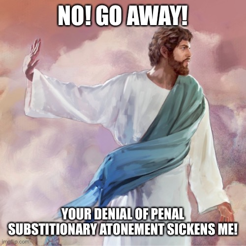 Jesus refuses bad theology? | NO! GO AWAY! YOUR DENIAL OF PENAL SUBSTITIONARY ATONEMENT SICKENS ME! | image tagged in funny memes | made w/ Imgflip meme maker