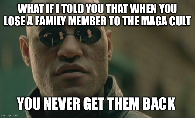 Matrix Morpheus | WHAT IF I TOLD YOU THAT WHEN YOU LOSE A FAMILY MEMBER TO THE MAGA CULT; YOU NEVER GET THEM BACK | image tagged in memes,matrix morpheus | made w/ Imgflip meme maker