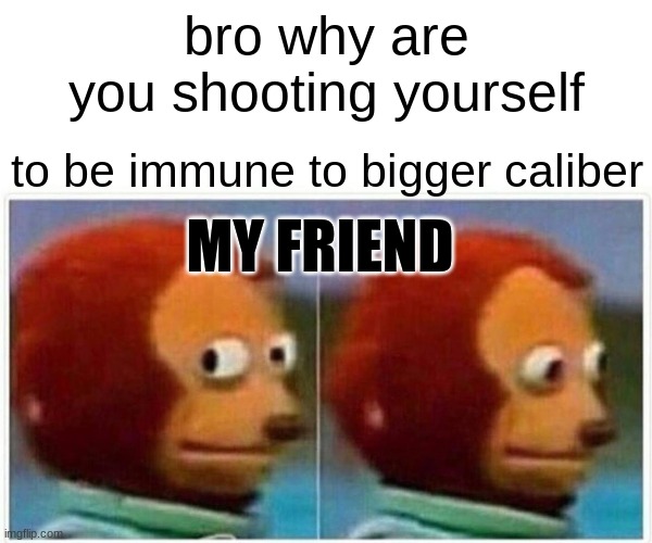 just a dumb meme | bro why are you shooting yourself; to be immune to bigger caliber; MY FRIEND | image tagged in memes,monkey puppet | made w/ Imgflip meme maker