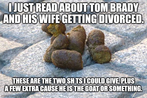 Just throw your ball and stfu, goat | I JUST READ ABOUT TOM BRADY AND HIS WIFE GETTING DIVORCED. THESE ARE THE TWO SH TS I COULD GIVE, PLUS A FEW EXTRA CAUSE HE IS THE GOAT OR SOMETHING. | image tagged in tom brady,divorce,stfu,we don't care,nfl,football | made w/ Imgflip meme maker