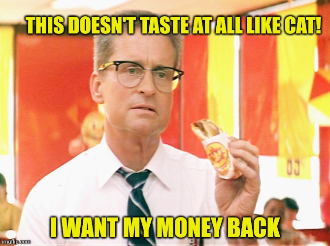 When I come to burger barn I expect quality! | THIS DOESN'T TASTE AT ALL LIKE CAT! I WANT MY MONEY BACK | image tagged in falling down - michael douglas - fast food,instant,chinese food,stop it get some help,nom nom nom | made w/ Imgflip meme maker