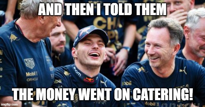 AND THEN I TOLD THEM; THE MONEY WENT ON CATERING! | image tagged in red bull,f1,cheating,money,food | made w/ Imgflip meme maker