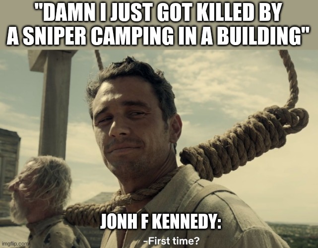 first time | "DAMN I JUST GOT KILLED BY A SNIPER CAMPING IN A BUILDING"; JONH F KENNEDY: | image tagged in first time | made w/ Imgflip meme maker