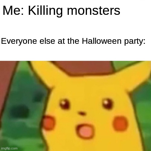 ... | Me: Killing monsters; Everyone else at the Halloween party: | image tagged in memes,surprised pikachu | made w/ Imgflip meme maker