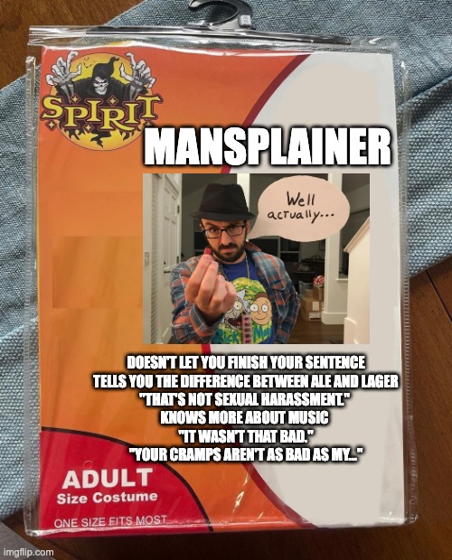 Mansplainer | MANSPLAINER; DOESN'T LET YOU FINISH YOUR SENTENCE
TELLS YOU THE DIFFERENCE BETWEEN ALE AND LAGER
"THAT'S NOT SEXUAL HARASSMENT." 
KNOWS MORE ABOUT MUSIC 
"IT WASN'T THAT BAD."
"YOUR CRAMPS AREN'T AS BAD AS MY..." | image tagged in spirit halloween | made w/ Imgflip meme maker