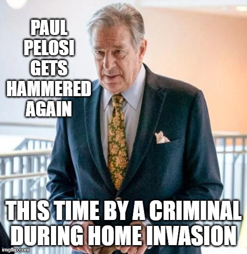 Nacy's husband gets hammered again | PAUL PELOSI GETS HAMMERED AGAIN; THIS TIME BY A CRIMINAL DURING HOME INVASION | made w/ Imgflip meme maker