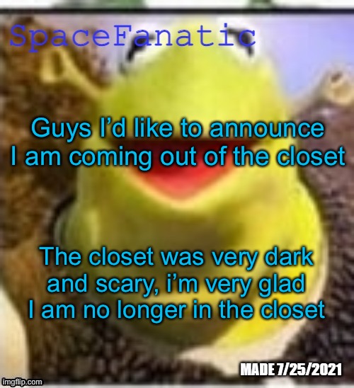 Ye Olde Announcements | Guys I’d like to announce I am coming out of the closet; The closet was very dark and scary, i’m very glad I am no longer in the closet | image tagged in spacefanatic announcement temp | made w/ Imgflip meme maker