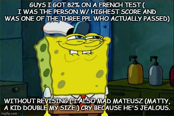 lol this is hilarious  ( ik this has nothing 2 do with anime but oh well) | GUYS I GOT 82% ON A FRENCH TEST ( I WAS THE PERSON W/ HIGHEST SCORE AND WAS ONE OF THE THREE PPL WHO ACTUALLY PASSED); WITHOUT REVISING ( I ALSO MAD MATEUSZ (MATTY, A KID DOUBLE MY SIZE ) CRY BECAUSE HE'S JEALOUS. | image tagged in memes,don't you squidward | made w/ Imgflip meme maker