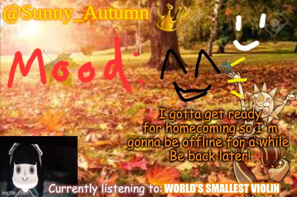 :D | I gotta get ready for homecoming so I'm gonna be offline for a while 
Be back later! WORLD'S SMALLEST VIOLIN | image tagged in sunny_autumn sun's autumn temp | made w/ Imgflip meme maker