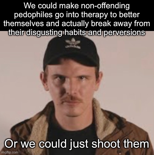 We could make non-offending pedophiles go into therapy to better themselves and actually break away from their disgusting habits and perversions; Or we could just shoot them | made w/ Imgflip meme maker