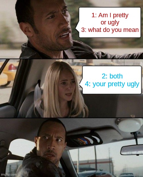 He fell for that one.. | 1: Am I pretty or ugly
3: what do you mean; 2: both
4: your pretty ugly | image tagged in memes,the rock driving | made w/ Imgflip meme maker