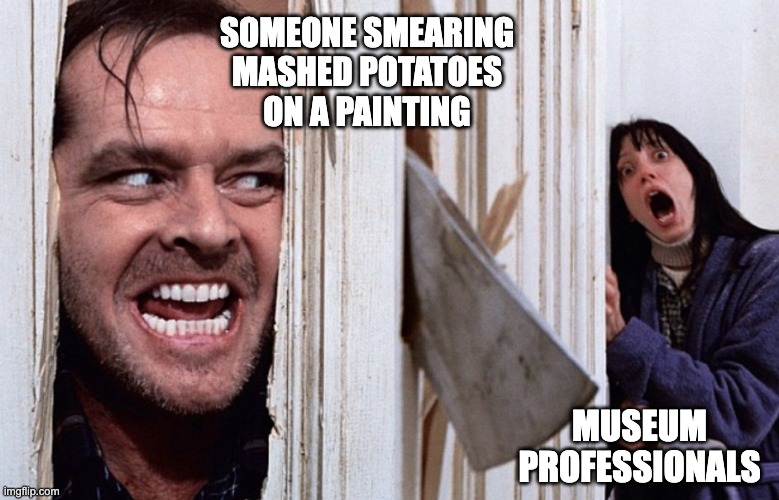 Ruining a Painting in a Museum... | SOMEONE SMEARING
MASHED POTATOES
ON A PAINTING; MUSEUM
PROFESSIONALS | image tagged in christmas before halloween,museum,museums,oil painting,happy halloween,the shining | made w/ Imgflip meme maker