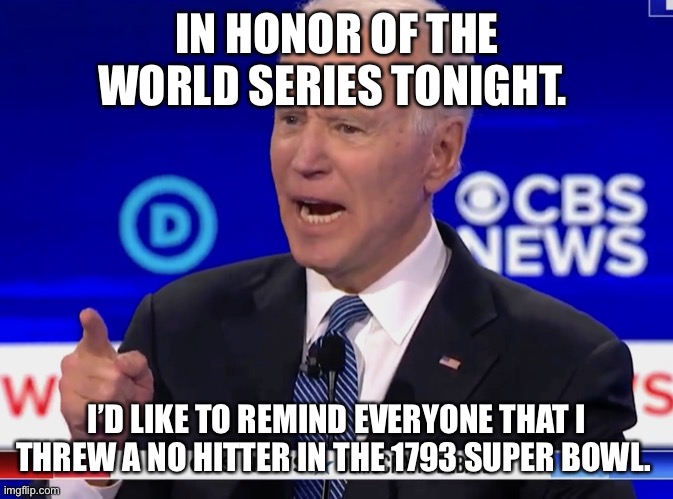 Joe Biden Yelling | IN HONOR OF THE WORLD SERIES TONIGHT. I’D LIKE TO REMIND EVERYONE THAT I THREW A NO HITTER IN THE 1793 SUPER BOWL. | image tagged in joe biden yelling | made w/ Imgflip meme maker