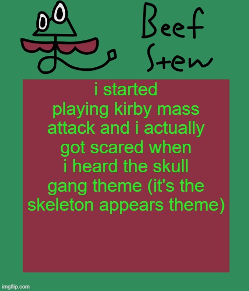 Beef stew temp | i started playing kirby mass attack and i actually got scared when i heard the skull gang theme (it's the skeleton appears theme) | image tagged in beef stew temp | made w/ Imgflip meme maker