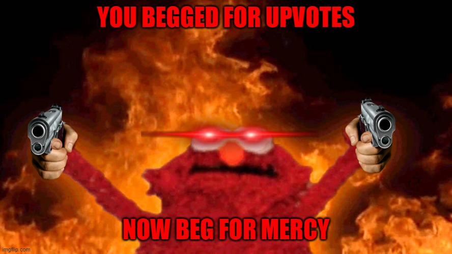 elmo fire | YOU BEGGED FOR UPVOTES NOW BEG FOR MERCY | image tagged in elmo fire | made w/ Imgflip meme maker
