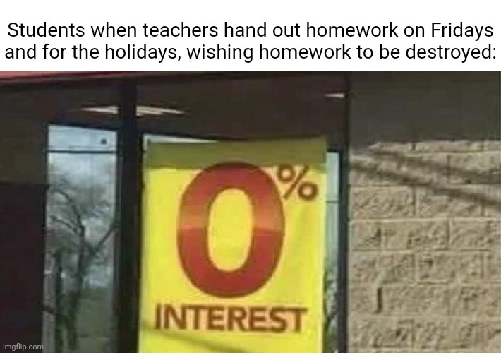 Fridays and the holidays | Students when teachers hand out homework on Fridays and for the holidays, wishing homework to be destroyed: | image tagged in 0 interest,friday,funny,memes,blank white template,homework | made w/ Imgflip meme maker