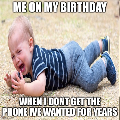 When your phone is really bad | ME ON MY BIRTHDAY; WHEN I DONT GET THE PHONE IVE WANTED FOR YEARS | image tagged in memes | made w/ Imgflip meme maker