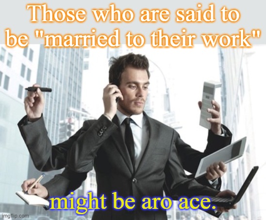 Overachievers not distracted by a relationship. | Those who are said to be "married to their work"; might be aro ace. | image tagged in workaholic multitasker,asexual,aromantic,lgbt | made w/ Imgflip meme maker