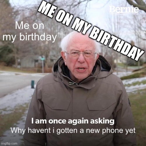 Bernie I Am Once Again Asking For Your Support | Me on my birthday; ME ON MY BIRTHDAY; Why havent i gotten a new phone yet | image tagged in memes,bernie i am once again asking for your support | made w/ Imgflip meme maker