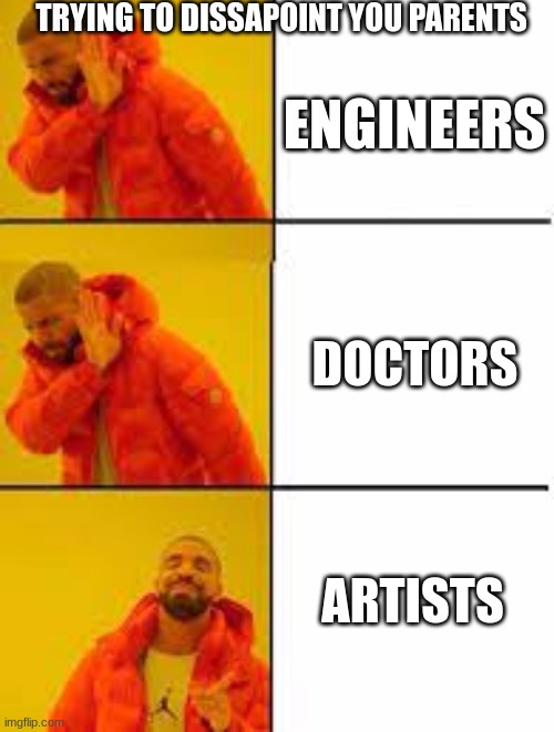 TRYING TO DISSAPOINT YOU PARENTS; ENGINEERS; DOCTORS; ARTISTS | image tagged in dissapointed | made w/ Imgflip meme maker