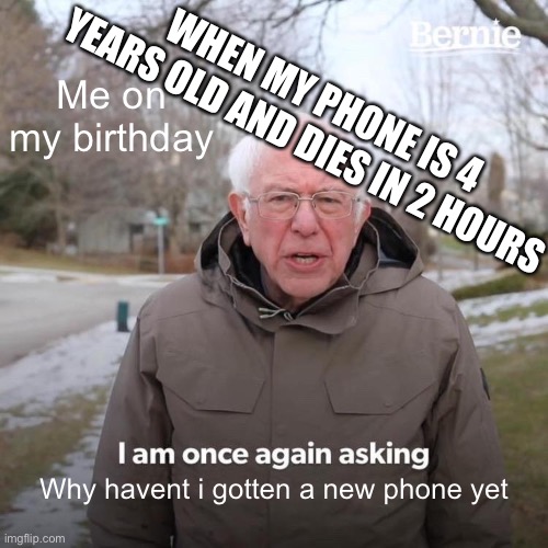 Bernie I Am Once Again Asking For Your Support | Me on my birthday; WHEN MY PHONE IS 4 YEARS OLD AND DIES IN 2 HOURS; Why havent i gotten a new phone yet | image tagged in memes,bernie i am once again asking for your support | made w/ Imgflip meme maker