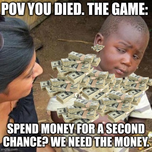 Third World Skeptical Kid Meme | POV YOU DIED. THE GAME:; SPEND MONEY FOR A SECOND CHANCE? WE NEED THE MONEY. | image tagged in memes,third world skeptical kid | made w/ Imgflip meme maker