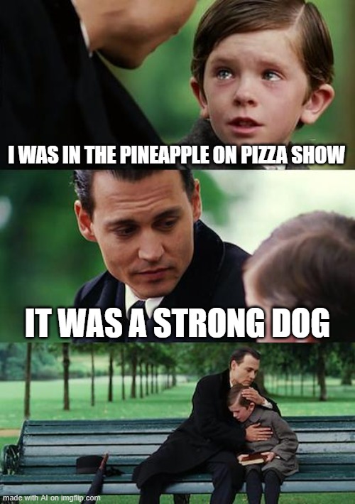 A strong dog probably killed him because he likes pineapple on pizza | I WAS IN THE PINEAPPLE ON PIZZA SHOW; IT WAS A STRONG DOG | image tagged in memes,finding neverland,pineapple pizza,dogs | made w/ Imgflip meme maker