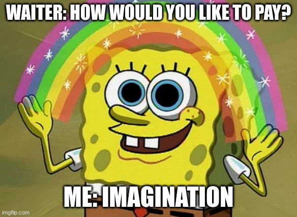 Fine.. i'll work | WAITER: HOW WOULD YOU LIKE TO PAY? ME: IMAGINATION | image tagged in memes,imagination spongebob | made w/ Imgflip meme maker