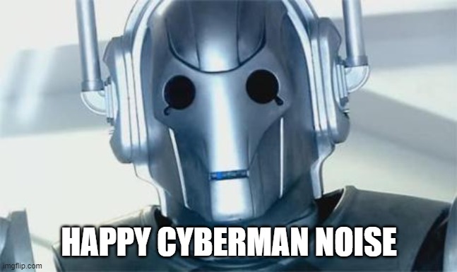 Cyberman | HAPPY CYBERMAN NOISE | image tagged in cyberman | made w/ Imgflip meme maker