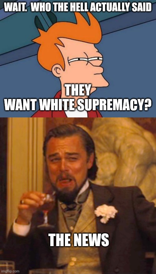 Never met one who really said they want supremacy | WAIT.  WHO THE HELL ACTUALLY SAID; THEY
WANT WHITE SUPREMACY? THE NEWS | image tagged in memes,futurama fry,laughing leo,white supremacy | made w/ Imgflip meme maker