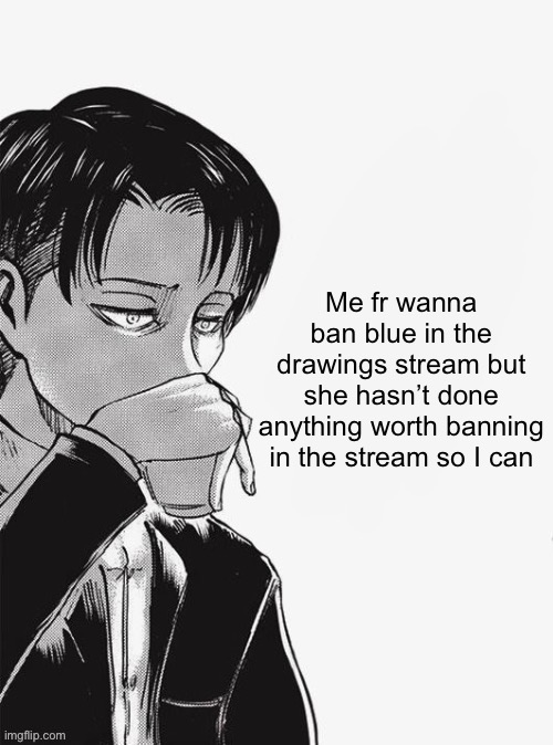 Levi sipping tea | Me fr wanna ban blue in the drawings stream but she hasn’t done anything worth banning in the stream so I can | image tagged in levi sipping tea | made w/ Imgflip meme maker
