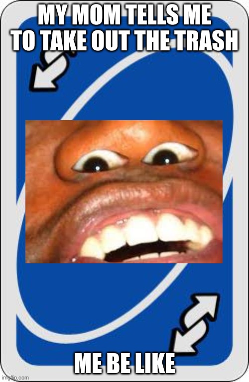 uno reserse | MY MOM TELLS ME TO TAKE OUT THE TRASH; ME BE LIKE | image tagged in uno reverse card | made w/ Imgflip meme maker