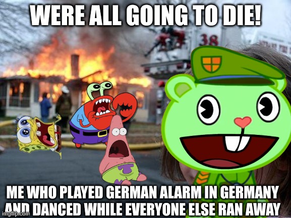 Germany is just so stupid | WERE ALL GOING TO DIE! ME WHO PLAYED GERMAN ALARM IN GERMANY AND DANCED WHILE EVERYONE ELSE RAN AWAY | image tagged in funny | made w/ Imgflip meme maker