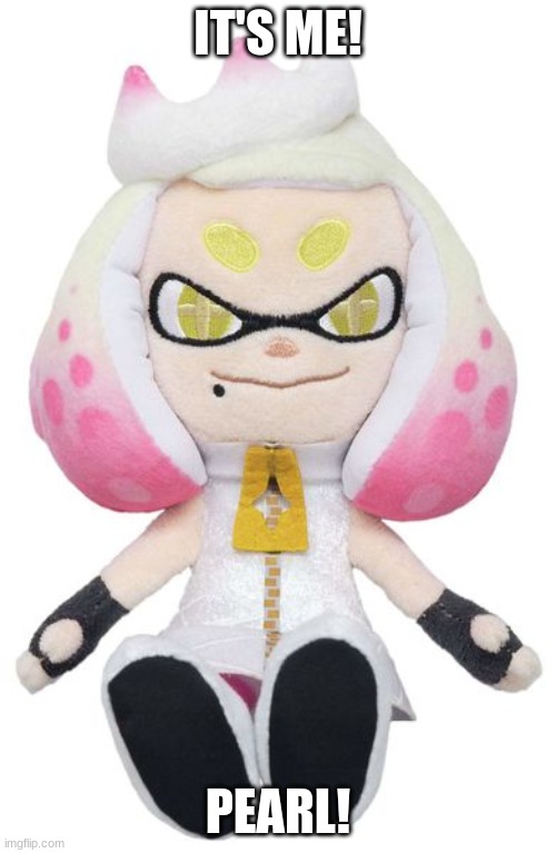Its me! |  IT'S ME! PEARL! | image tagged in pearl plushy,splatoon,death | made w/ Imgflip meme maker