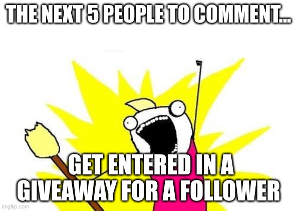 you could win just comment quick! | THE NEXT 5 PEOPLE TO COMMENT... GET ENTERED IN A GIVEAWAY FOR A FOLLOWER | image tagged in memes,x all the y | made w/ Imgflip meme maker