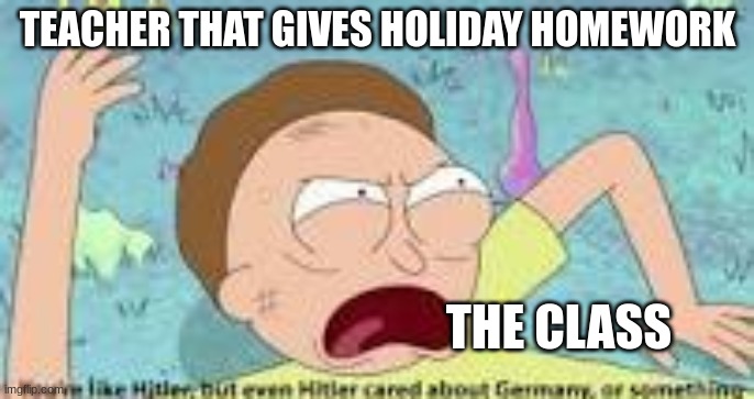 those are the worst | TEACHER THAT GIVES HOLIDAY HOMEWORK; THE CLASS | image tagged in your like hitler,school meme | made w/ Imgflip meme maker