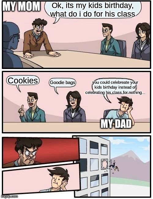 i hate having a halloween birthday | MY MOM; Ok, its my kids birthday, what do i do for his class; you could celebreate your kids birthday instead of celebrating his class for nothing... Cookies; Goodie bags; MY DAD | image tagged in memes,boardroom meeting suggestion | made w/ Imgflip meme maker