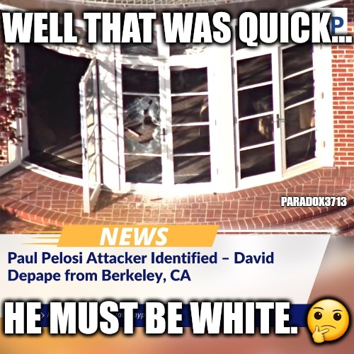 They never release names that quick unless... | WELL THAT WAS QUICK... PARADOX3713; HE MUST BE WHITE. 🤔 | image tagged in memes,politics,democrats,nancy pelosi,california,violence | made w/ Imgflip meme maker